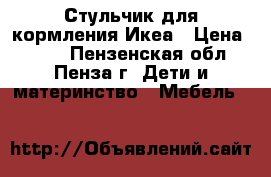 Стульчик для кормления Икеа › Цена ­ 500 - Пензенская обл., Пенза г. Дети и материнство » Мебель   